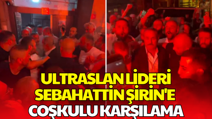 UltrAslan Lideri Sebahattin Şirin Serbest Kaldı! Taraftarlardan Coşkulu Karşılama